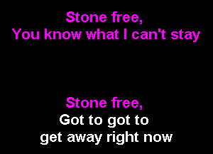 Stone free,
You know what I can't stay

Stone free,
Got to got to
get away right now