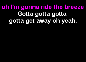 oh I'm gonna ride the breeze
Gotta gotta gotta
gotta get away oh yeah.