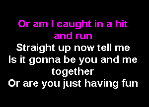 Or am I caught in a hit
and run
Straight up now tell me
Is it gonna be you and me
together
Or are you just having fun