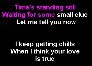 Time's standing still
Waiting for some small clue
Let me tell you now

I keep getting chills
When I think your love
is true