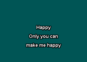 Happy
Only you can

make me happy