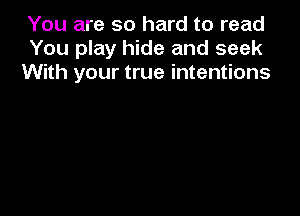 You are so hard to read
You play hide and seek
With your true intentions