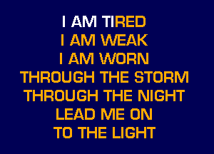 I AM TIRED
I AM WEAK
I AM WORN
THROUGH THE STORM
THROUGH THE NIGHT
LEAD ME ON
TO THE LIGHT