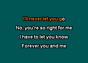 I'll never let you go

No, you're so right for me
I have to let you know

Forever you and me