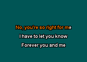No, you're so right for me

I have to let you know

Forever you and me