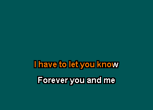 I have to let you know

Forever you and me