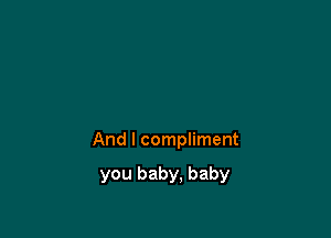 And I compliment

you baby, baby