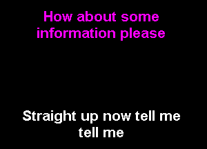 How about some
information please

Straight up now tell me
tell me