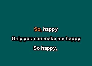 So, happy

Only you can make me happy

30 happy,