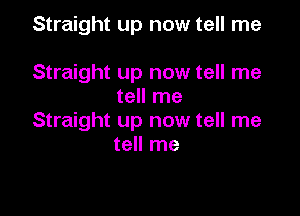 Straight up now tell me

Straight up now tell me
tell me

Straight up now tell me
tell me