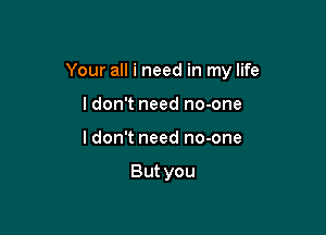 Your all i need in my life

Idon't need no-one
I don't need no-one

But you