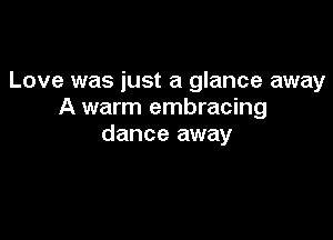 Love was just a glance away
A warm embracing

dance away