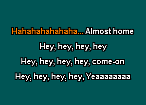 Hahahahahahaha... Almost home
Hey,hey,hey,hey
Hey, hey, hey, hey, come-on

Hey, hey, hey, hey, Yeaaaaaaaa