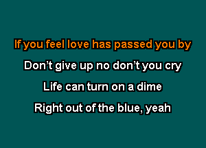 lfyou feel love has passed you by

Don t give up no don t you cry
Life can turn on a dime

Right out ofthe blue, yeah