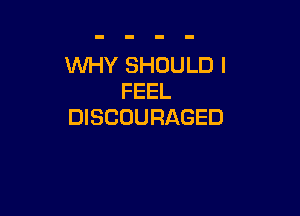 WHY SHOULD I
FEEL

DISCOURAGED