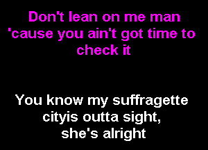 Don't lean on me man
'cause you ain't got time to
check it

You know my suffragette
cityis outta sight,
she's alright