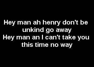 Hey man ah henry don't be
unkind go away

Hey man an I can't take you
this time no way