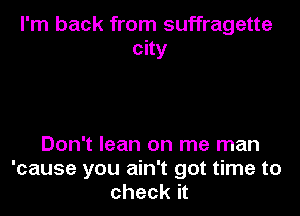 I'm back from suffragette
city

Don't lean on me man
'cause you ain't got time to
check it
