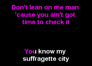Don't lean on me man
'cause you ain't got
time to check it

You know my
suffragette city