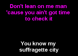 Don't lean on me man
'cause you ain't got time
to check it

You know my
suffragette city