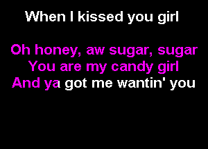 When I kissed you girl

Oh honey, aw sugar, sugar
You are my candy girl
And ya got me wantin' you