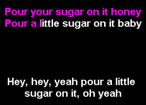 Pour your sugar on it honey
Pour a little sugar on it baby

Hey, hey, yeah pour a little

sugar on it, oh yeah