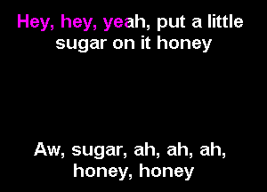 Hey, hey, yeah, put a little
sugar on it honey

Aw, sugar, ah, ah, ah,
honey, honey
