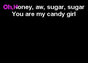 Oh,Honey, aw, sugar, sugar
You are my candy girl