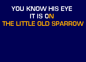 YOU KNOW HIS EYE
IT IS ON
THE LITTLE OLD SPARROW