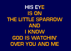 HIS EYE
IS ON
THE LITTLE SPARROW
AND
I KNOW
GOD IS WATCHIN'
OVER YOU AND ME
