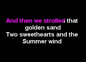 And then we strolled that
golden sand

Two sweetheans and the
Summer wind