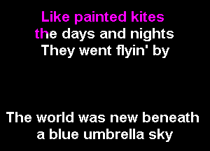 Like painted kites
the days and nights
They went flyin' by

The world was new beneath
a blue umbrella sky