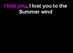 I lost you, I lost you to the
Summer wind