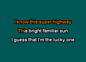 I know this super highway

This brightfamiliar sun

lguess that I'm the lucky one