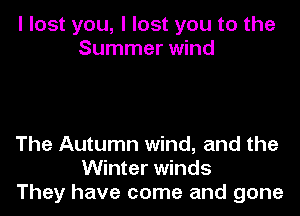 I lost you, I lost you to the
Summer wind

The Autumn wind, and the
Winter winds
They have come and gone