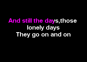 And still the days,those
lonely days

They go on and on