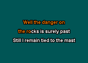 Well the danger on

the rocks is surely past

Still I remain tied to the mast
