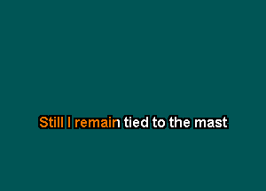 Still I remain tied to the mast