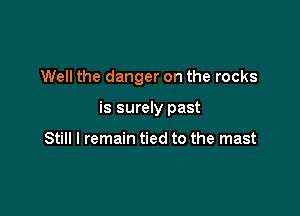 Well the danger on the rocks

is surely past

Still I remain tied to the mast