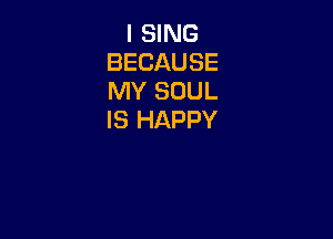 I SING
BECAUSE
MY SOUL
IS HAPPY