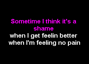 Sometime I think it's a
shame

when I get feelin better
when I'm feeling no pain