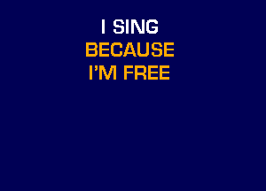 I SING
BECAUSE
I'M FREE