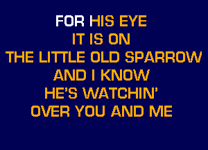 FOR HIS EYE
IT IS ON
THE LITTLE OLD SPARROW
AND I KNOW
HE'S WATCHIM
OVER YOU AND ME