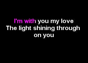 I'm with you my love
The light shining through

on you