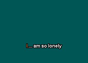 I.... am so lonely