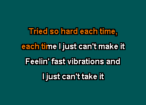 Tried so hard each time,

each time ljust can't make it
Feelin' fast vibrations and

ljust can't take it