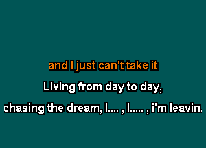 and ljust can't take it

Living from day to day,

chasing the dream, I.... ,l ..... ,i'm Ieavin.