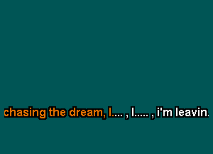 chasing the dream, l.... ,l ..... ,i'm leavin.