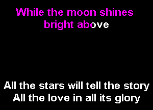 While the moon shines
bright above

All the stars will tell the story
All the love in all its glory