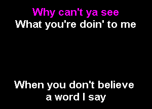 Why can't ya see
What you're doin' to me

When you don't believe
a word I say